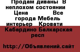 Продам диваны. В неплохом состоянии. › Цена ­ 15 000 - Все города Мебель, интерьер » Кровати   . Кабардино-Балкарская респ.